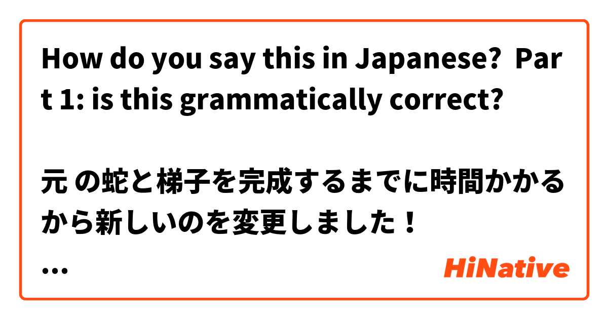 How do you say this in Japanese? Part 1: is this grammatically correct?

元 の蛇と梯子を完成するまでに時間かかるから新しいのを変更しました！

子供が蛇と梯子を慣れてきてから、ゲームボートの数字の代わりに英語の単語を置き換える事もできます。　
