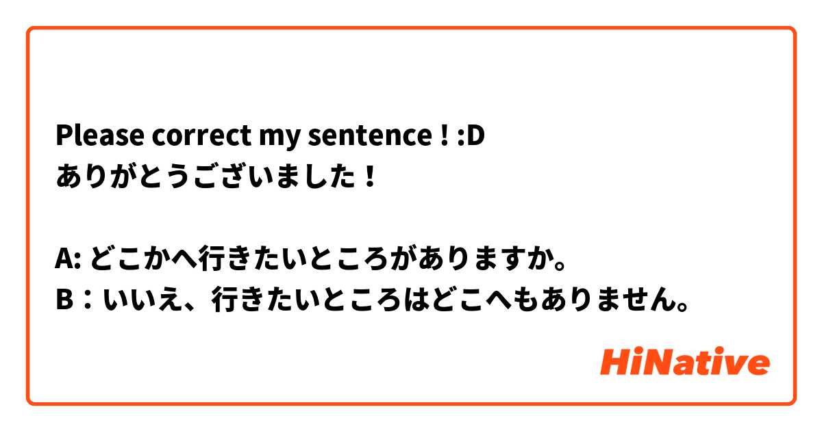 Please correct my sentence ! :D
ありがとうございました！

A: どこかへ行きたいところがありますか。
B：いいえ、行きたいところはどこへもありません。