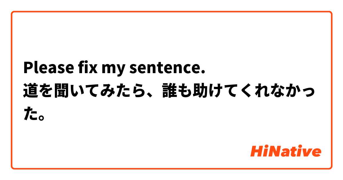 Please fix my sentence. 
道を聞いてみたら、誰も助けてくれなかった。

