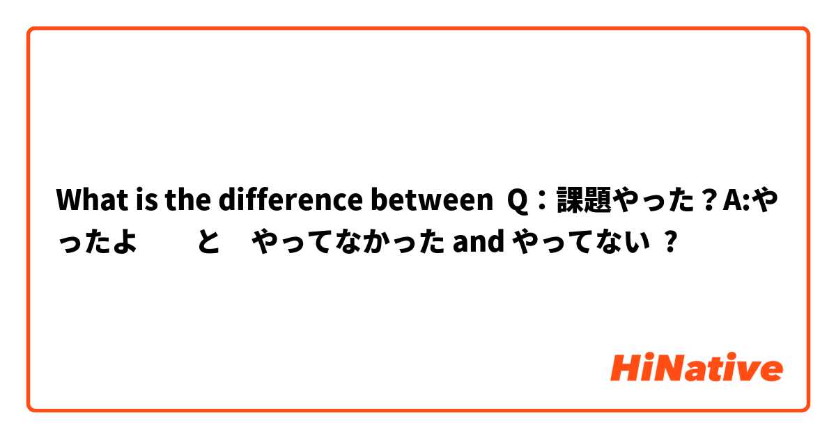 What is the difference between Q：課題やった？A:やったよ　　と　やってなかった and やってない ?