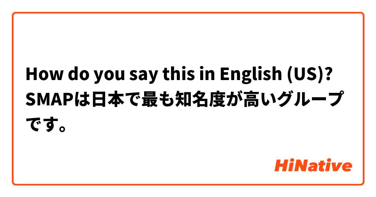 How do you say this in English (US)? SMAPは日本で最も知名度が高いグループです。