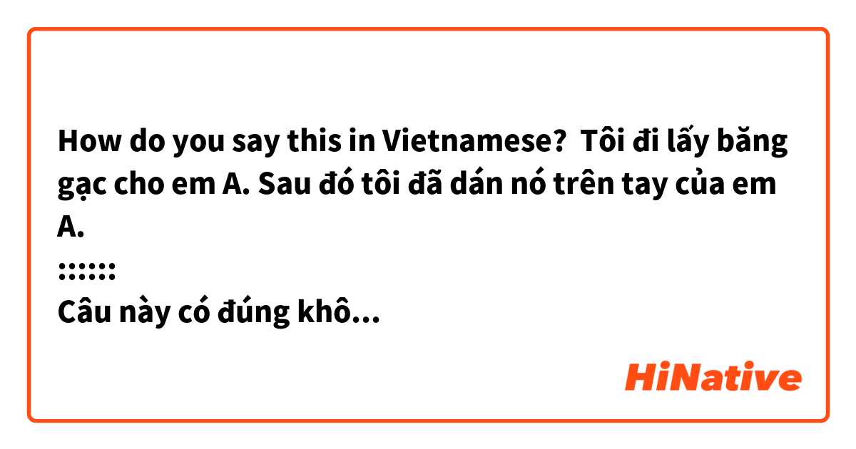 How do you say this in Vietnamese? Tôi đi lấy băng gạc cho em A. Sau đó tôi đã dán nó trên tay của em A. 
::::::
Câu này có đúng không ạ? 