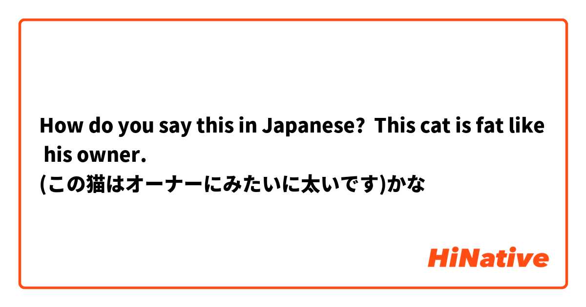 How do you say this in Japanese? This cat is fat like his owner.
(この猫はオーナーにみたいに太いです)かな