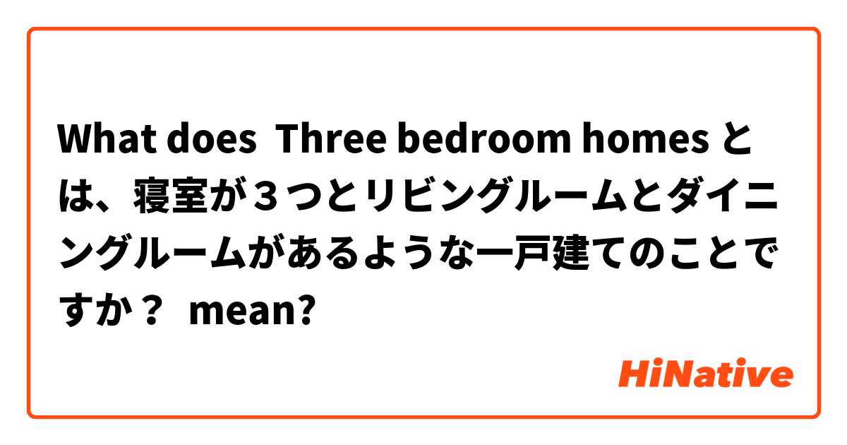 What does Three bedroom homes とは、寝室が３つとリビングルームとダイニングルームがあるような一戸建てのことですか？ mean?
