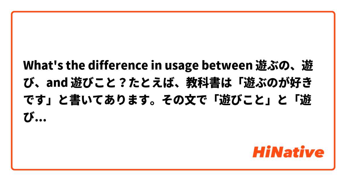 What's the difference in usage between 遊ぶの、遊び、and 遊びこと？たとえば、教科書は「遊ぶのが好きです」と書いてあります。その文で「遊びこと」と「遊び」も使えますか。