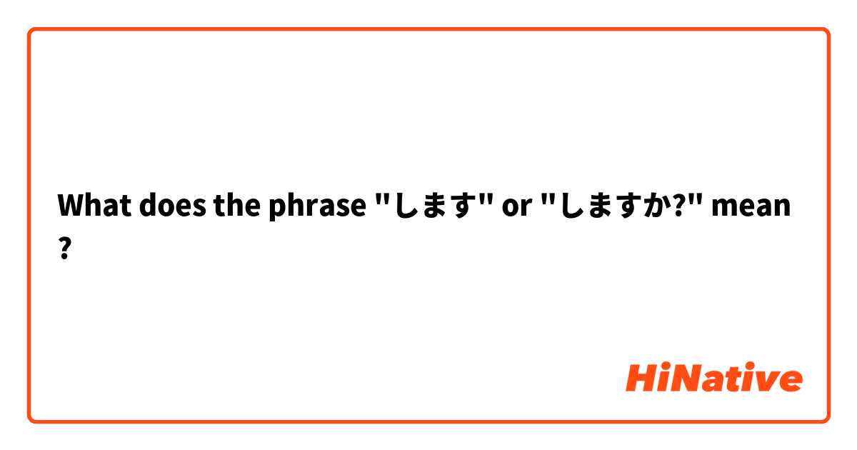 What does the phrase "します" or "しますか?" mean?