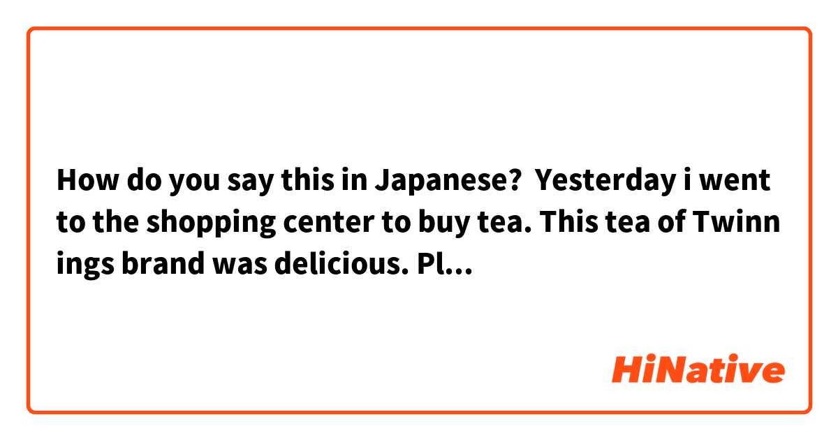 How do you say this in Japanese? Yesterday i went to the shopping center to buy tea. This tea of Twinnings brand was delicious. Please correct my sentence: 昨日、繁華街でお茶を買いに行きました。このおちゃはツワインニングスのブランドとてもおいしかったです。