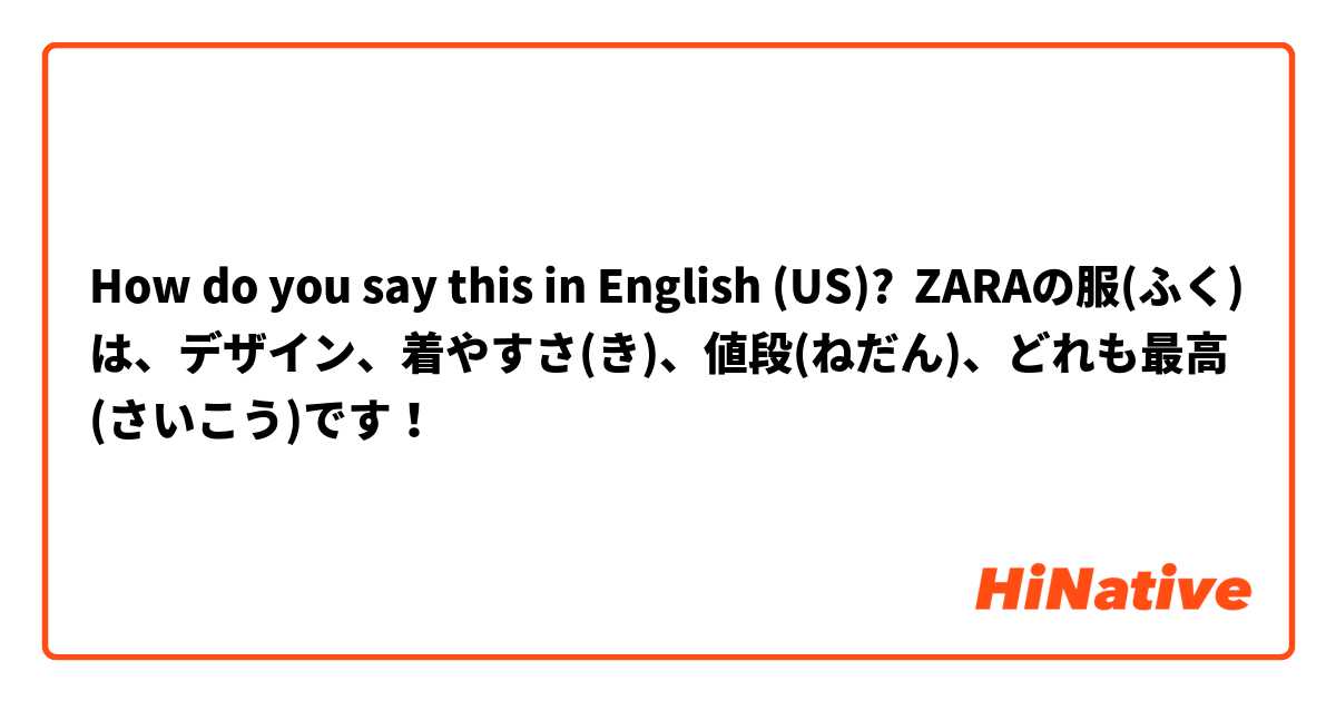 How do you say this in English (US)? ZARAの服(ふく)👚は、デザイン、着やすさ(き)、値段(ねだん)、どれも最高(さいこう)です！       