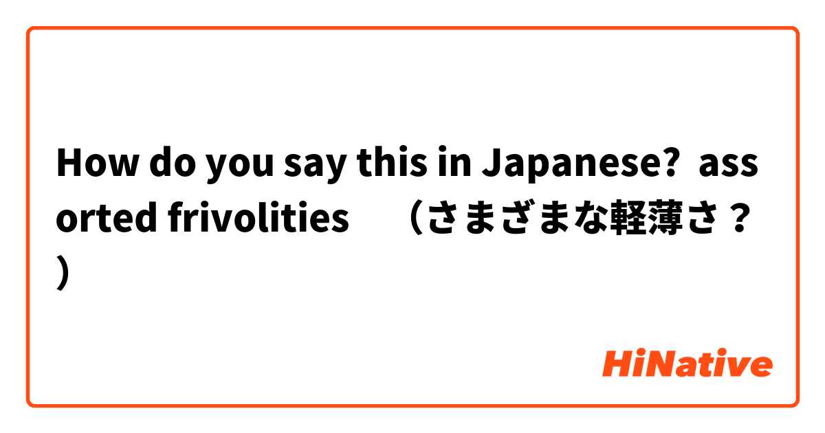 How do you say this in Japanese? assorted frivolities　（さまざまな軽薄さ？）