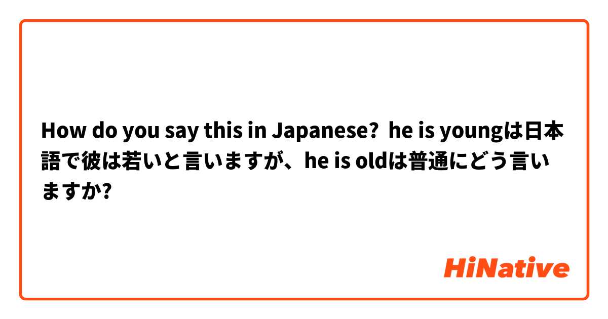 How do you say this in Japanese? he is youngは日本語で彼は若いと言いますが、he is oldは普通にどう言いますか?