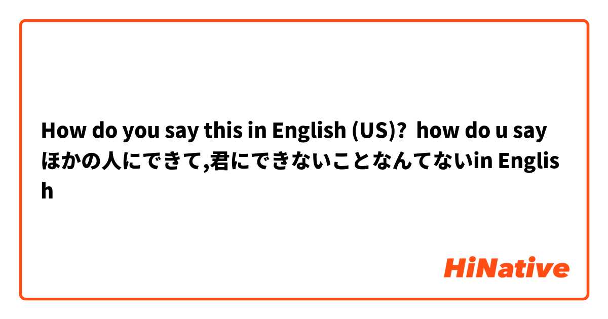 How do you say this in English (US)? how do u say ほかの人にできて,君にできないことなんてないin English