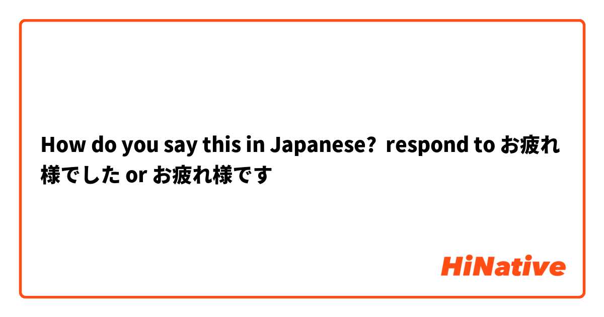 How do you say this in Japanese? respond to お疲れ様でした or お疲れ様です