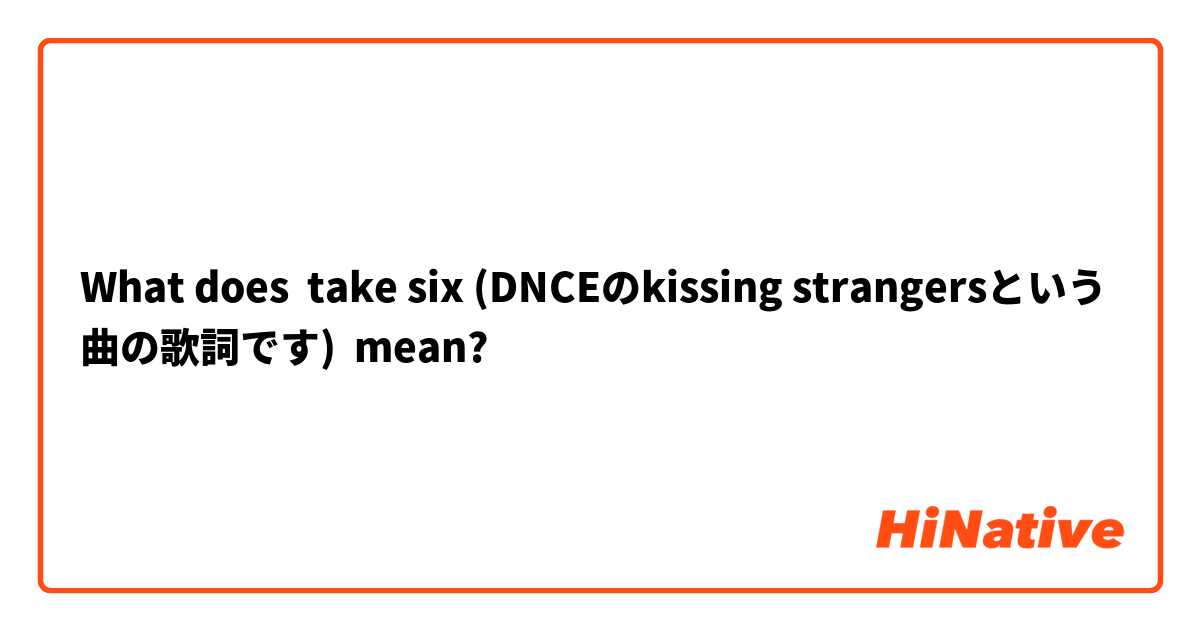 What does take six (DNCEのkissing strangersという曲の歌詞です) mean?