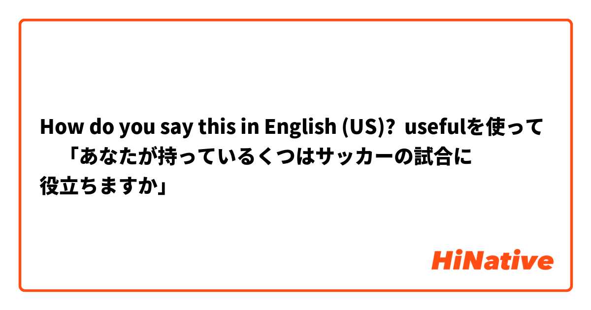 How do you say this in English (US)? usefulを使って　「あなたが持っているくつはサッカーの試合に
役立ちますか」