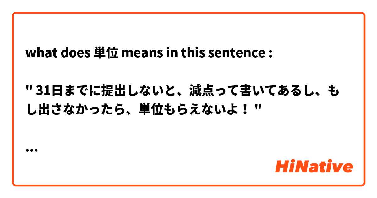 what does 単位 means in this sentence : 

" 31日までに提出しないと、減点って書いてあるし、もし出さなかったら、単位もらえないよ！ "

it's translated into "credit" in my text but I can't understand the exact meaning! :(