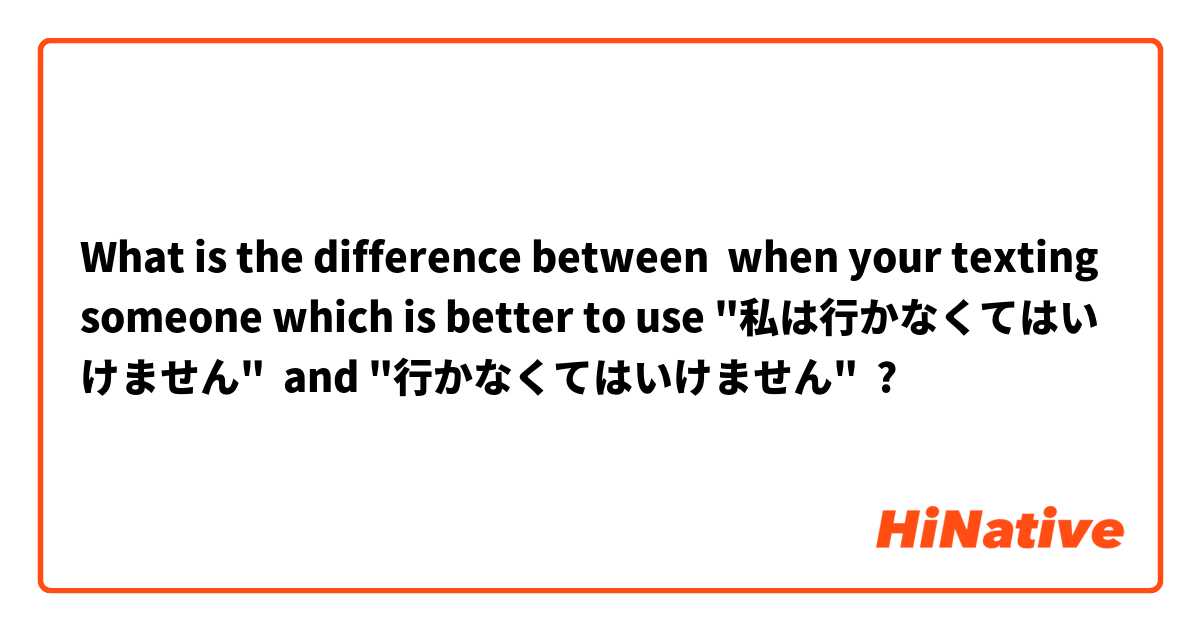 What is the difference between when your texting someone which is better to use "私は行かなくてはいけません"  and "行かなくてはいけません" ?