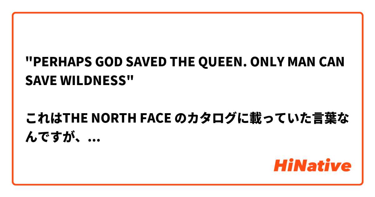 "PERHAPS GOD SAVED THE QUEEN. ONLY MAN CAN SAVE WILDNESS" 

これはTHE NORTH FACE のカタログに載っていた言葉なんですが、どういう意味ですか？