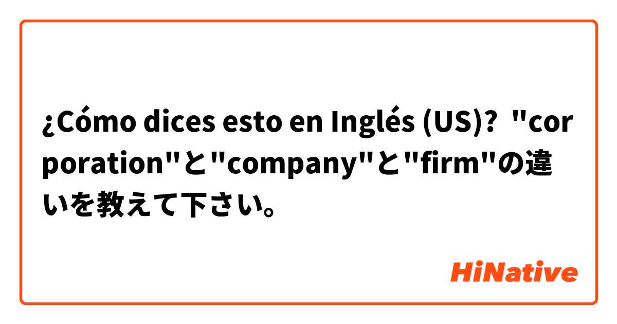 ¿Cómo dices esto en Inglés (US)? "corporation"と"company"と"firm"の違いを教えて下さい。