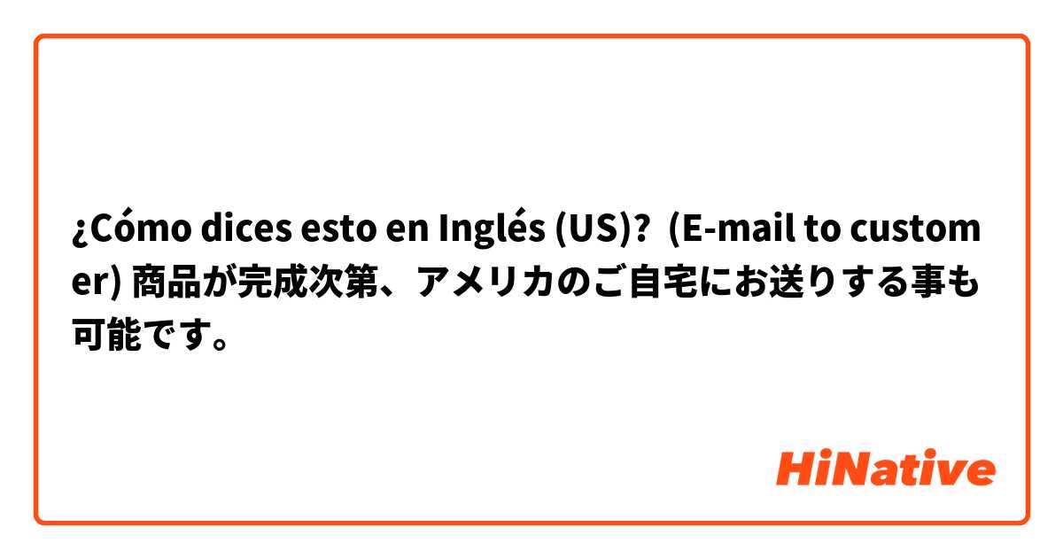 ¿Cómo dices esto en Inglés (US)? (E-mail to customer) 商品が完成次第、アメリカのご自宅にお送りする事も可能です。