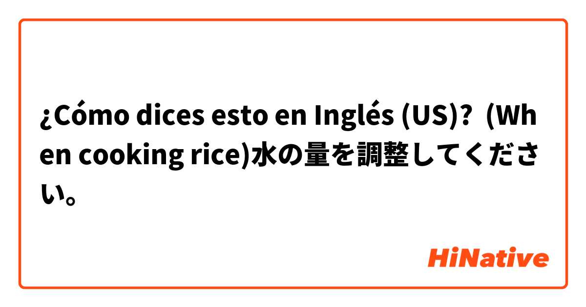 ¿Cómo dices esto en Inglés (US)? (When cooking rice)水の量を調整してください。