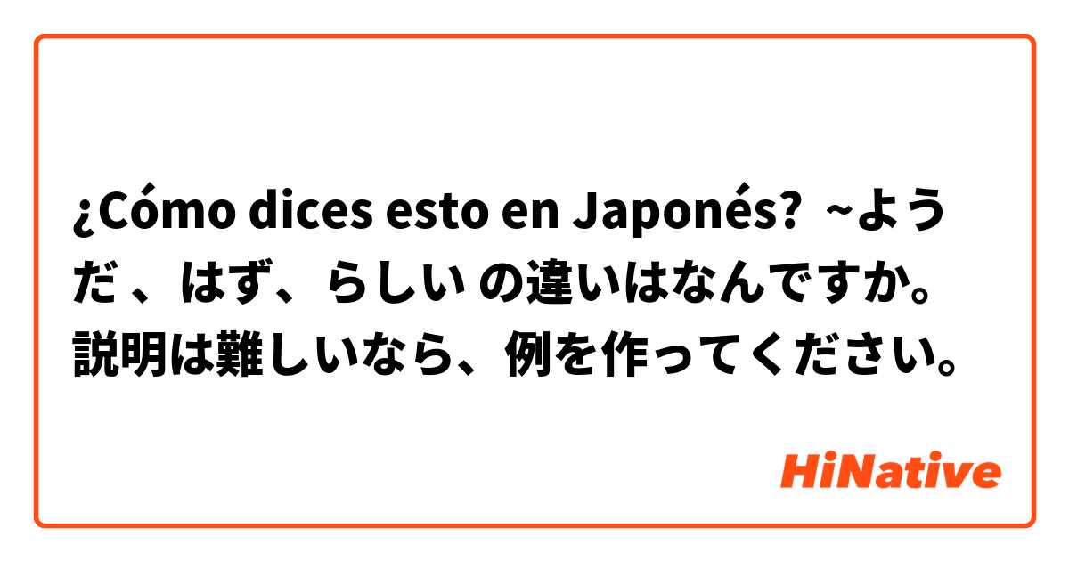 ¿Cómo dices esto en Japonés? ~ようだ 、はず、らしい の違いはなんですか。説明は難しいなら、例を作ってください。