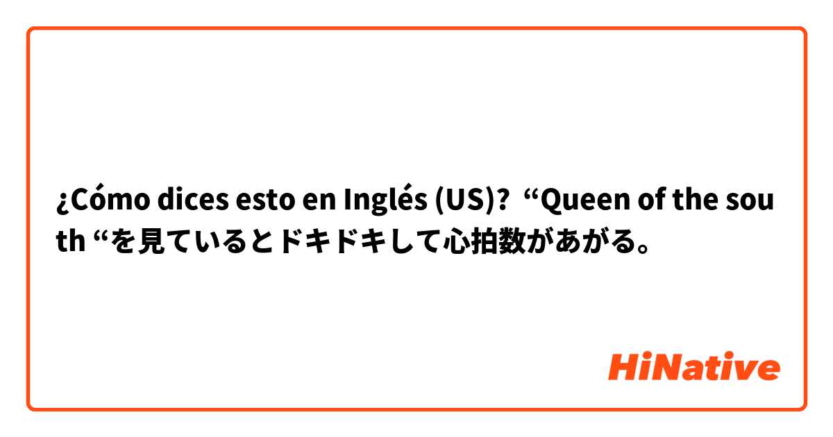 ¿Cómo dices esto en Inglés (US)? “Queen of the south “を見ているとドキドキして心拍数があがる。