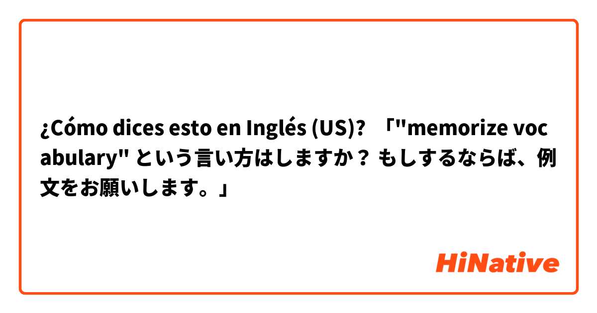 ¿Cómo dices esto en Inglés (US)? 「"memorize vocabulary" という言い方はしますか？ もしするならば、例文をお願いします。」