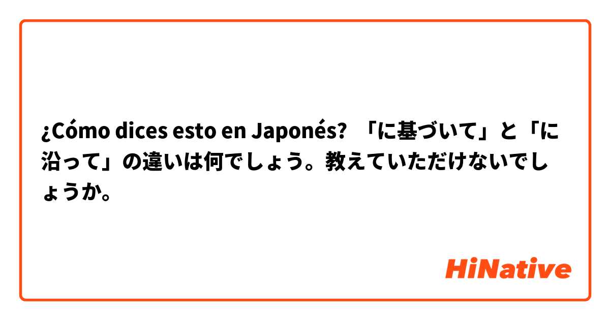 ¿Cómo dices esto en Japonés? 「に基づいて」と「に沿って」の違いは何でしょう。教えていただけないでしょうか。