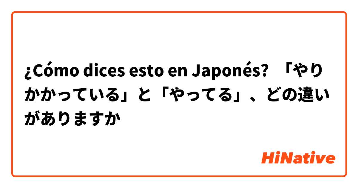 ¿Cómo dices esto en Japonés? 「やりかかっている」と「やってる」、どの違いがありますか