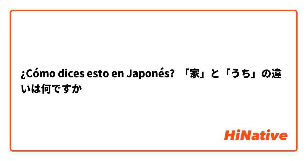 ¿Cómo dices esto en Japonés? 「家」と「うち」の違いは何ですか