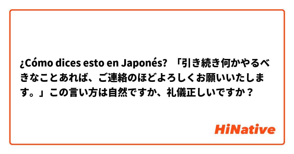 ¿Cómo dices esto en Japonés? 「引き続き何かやるべきなことあれば、ご連絡のほどよろしくお願いいたします。」この言い方は自然ですか、礼儀正しいですか？