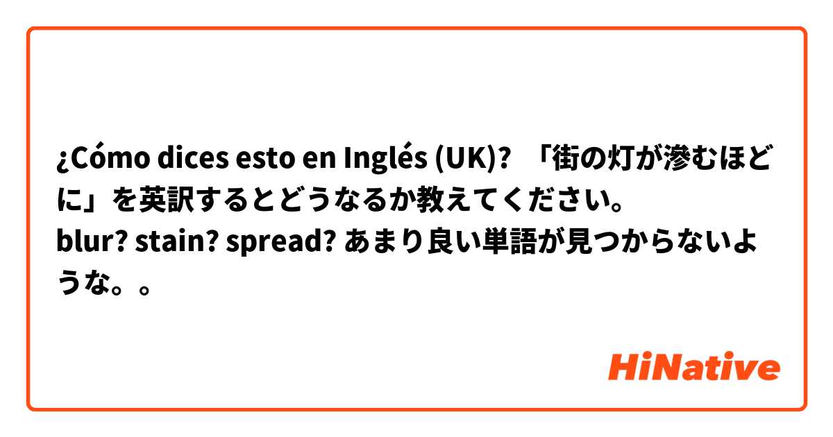 ¿Cómo dices esto en Inglés (UK)? 「街の灯が滲むほどに」を英訳するとどうなるか教えてください。
blur? stain? spread? あまり良い単語が見つからないような。。
