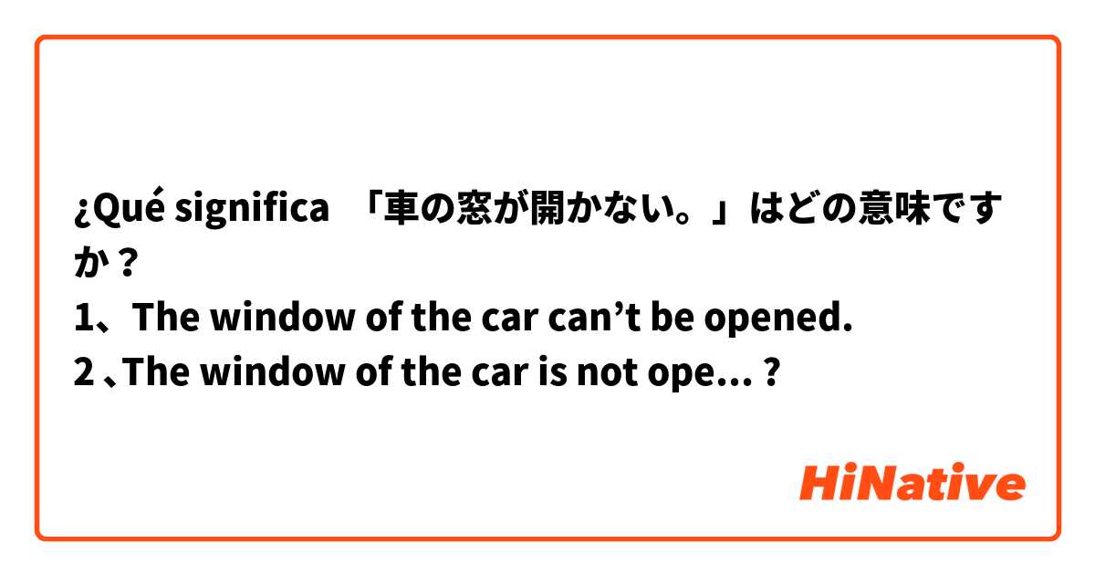 ¿Qué significa 「車の窓が開かない。」はどの意味ですか？
1、The window of the car can’t be opened.
2 ､The window of the car is not opened.
それから､日本語で違い番号の翻訳は...お願いします🤲
?
