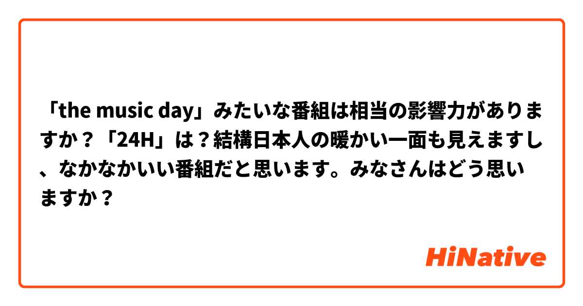 「the music day」みたいな番組は相当の影響力がありますか？「24H」は？結構日本人の暖かい一面も見えますし、なかなかいい番組だと思います。みなさんはどう思いますか？