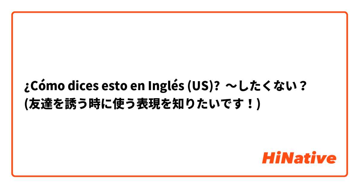 ¿Cómo dices esto en Inglés (US)? 〜したくない？
(友達を誘う時に使う表現を知りたいです！)
