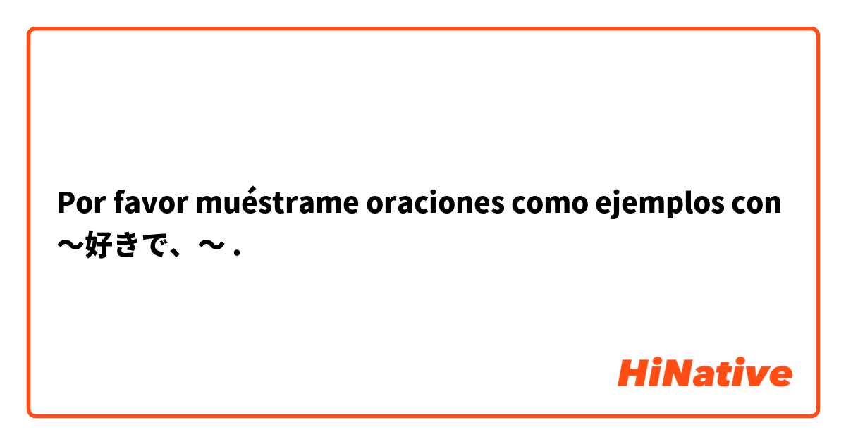 Por favor muéstrame oraciones como ejemplos con 〜好きで、〜.