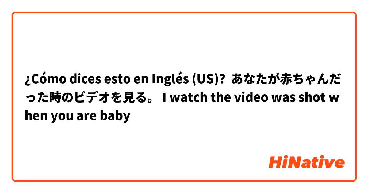 ¿Cómo dices esto en Inglés (US)? あなたが赤ちゃんだった時のビデオを見る。 I watch the video was shot when you are baby