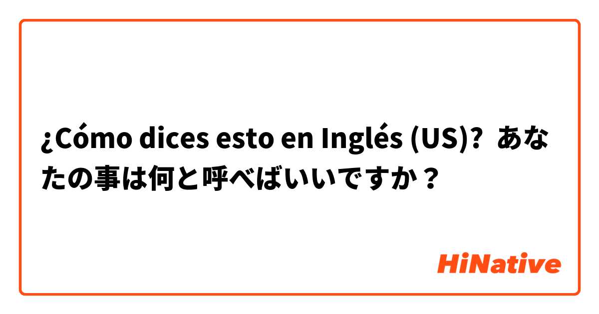 ¿Cómo dices esto en Inglés (US)? あなたの事は何と呼べばいいですか？