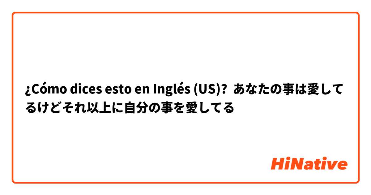 ¿Cómo dices esto en Inglés (US)? あなたの事は愛してるけどそれ以上に自分の事を愛してる