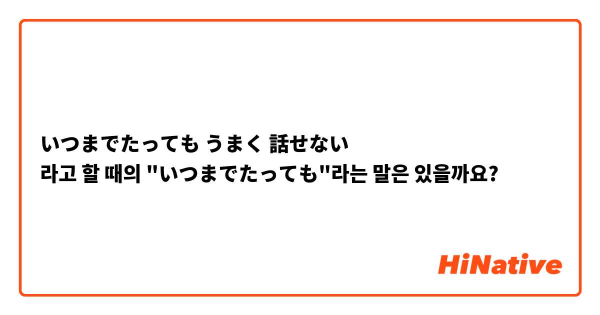 いつまでたっても うまく 話せない
라고 할 때의 "いつまでたっても"라는 말은 있을까요?