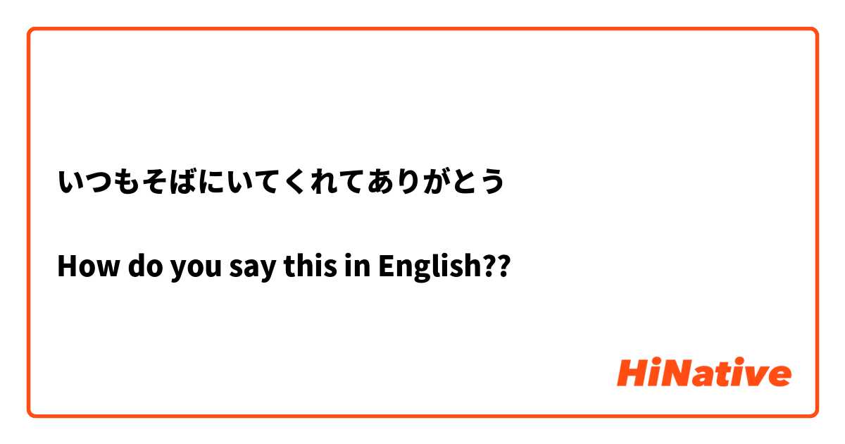 いつもそばにいてくれてありがとう

How do you say this in English??