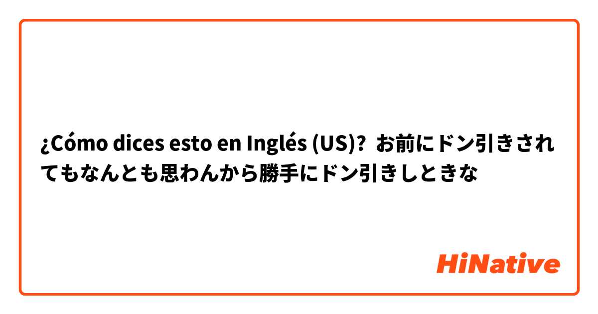 ¿Cómo dices esto en Inglés (US)? お前にドン引きされてもなんとも思わんから勝手にドン引きしときな