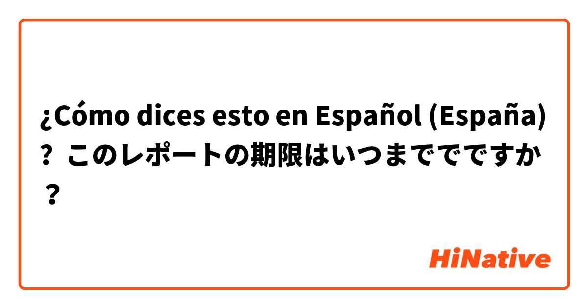 ¿Cómo dices esto en Español (España)? このレポートの期限はいつまででですか？