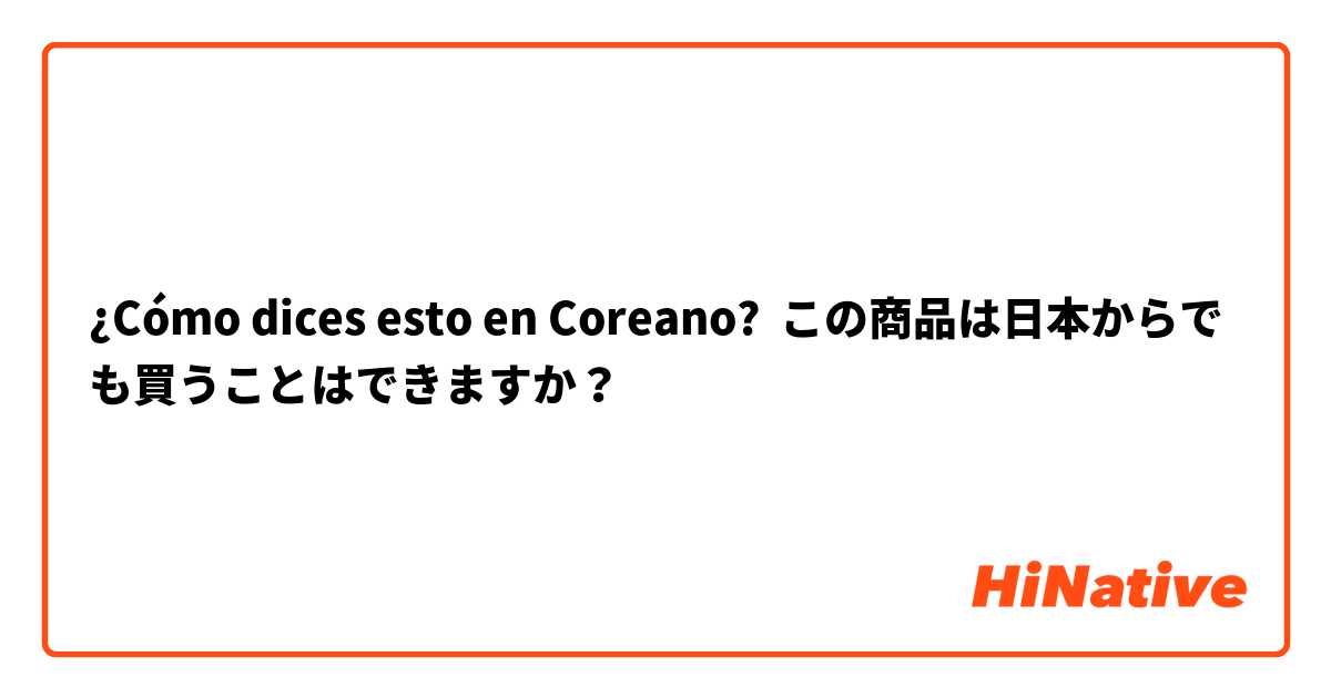 ¿Cómo dices esto en Coreano? この商品は日本からでも買うことはできますか？