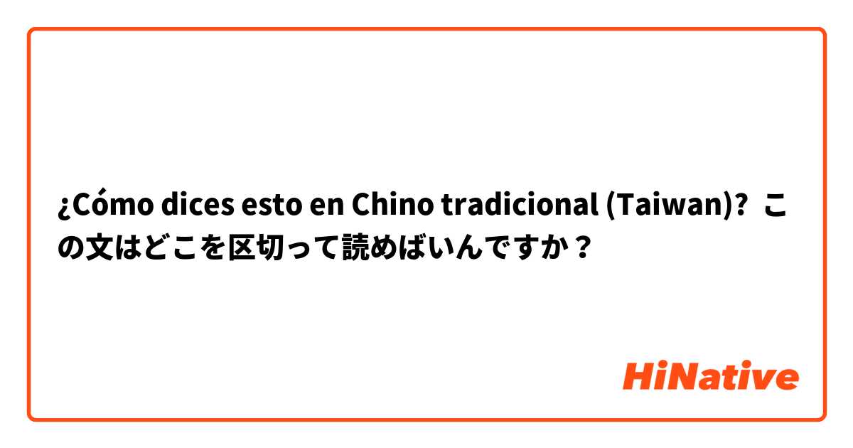 ¿Cómo dices esto en Chino tradicional (Taiwan)? この文はどこを区切って読めばいんですか？