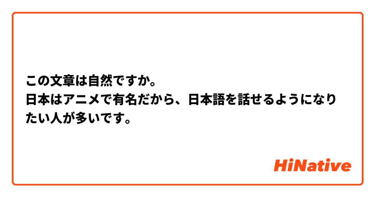 この文章は自然ですか。
日本はアニメで有名だから、日本語を話せるようになりたい人が多いです。