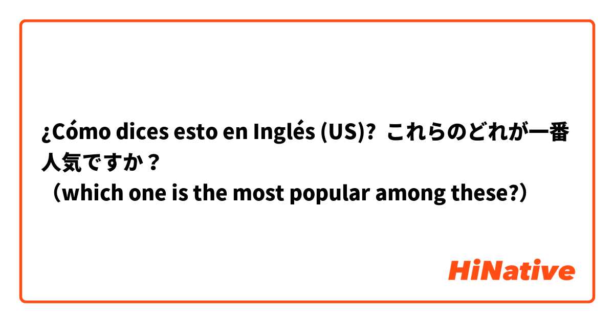 ¿Cómo dices esto en Inglés (US)? これらのどれが一番人気ですか？
（which one is the most popular among these?）