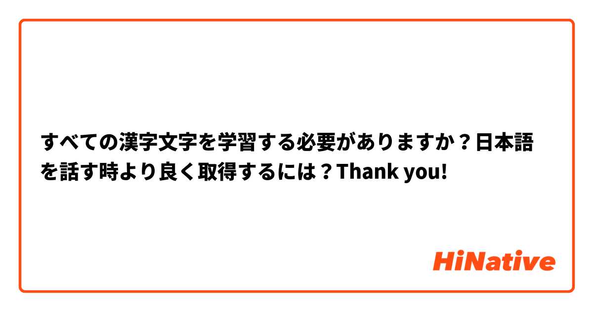 すべての漢字文字を学習する必要がありますか？日本語を話す時より良く取得するには？Thank you! 