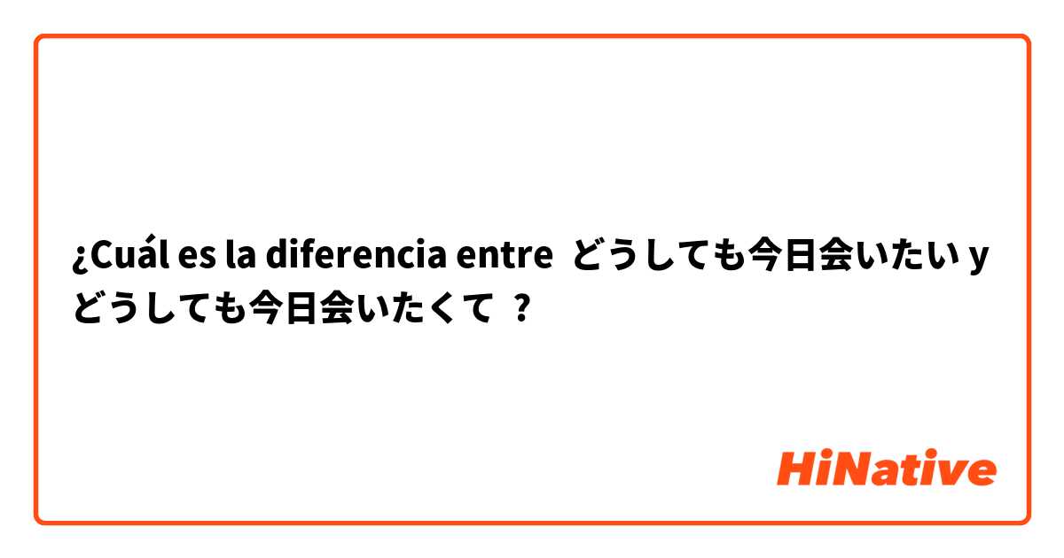 ¿Cuál es la diferencia entre どうしても今日会いたい y どうしても今日会いたくて ?