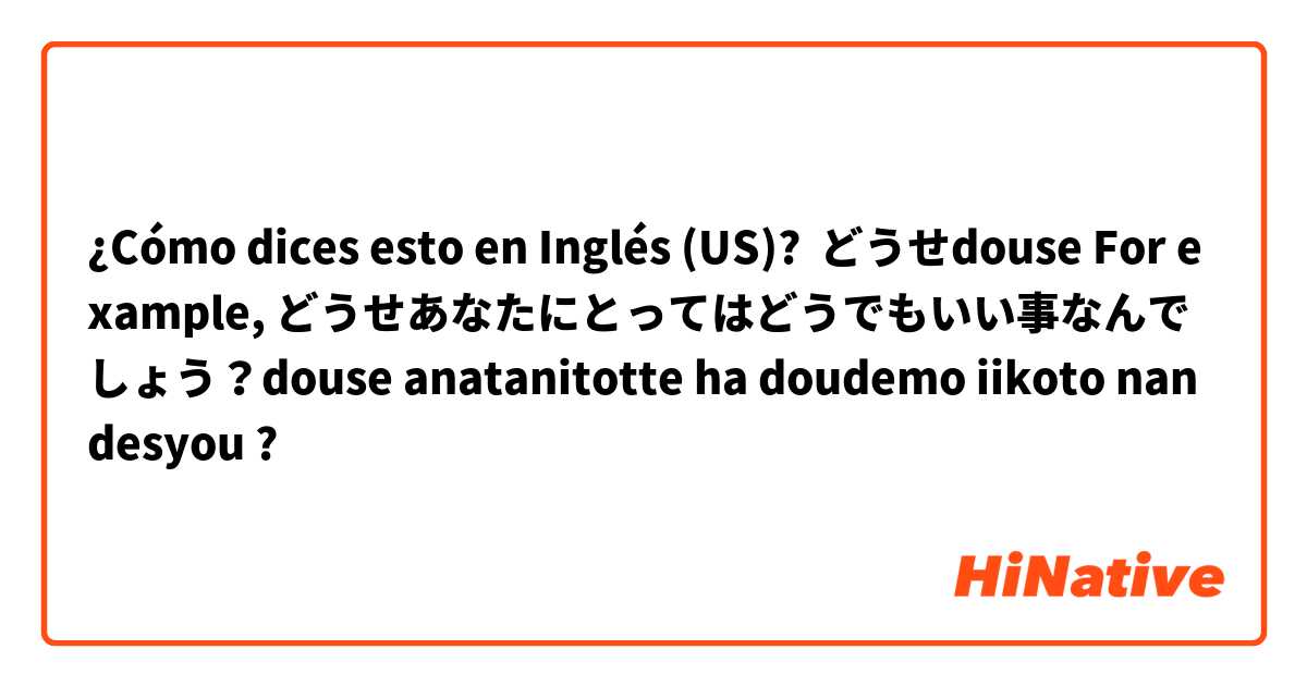¿Cómo dices esto en Inglés (US)? どうせdouse For example, どうせあなたにとってはどうでもいい事なんでしょう？douse anatanitotte ha doudemo iikoto nandesyou ?